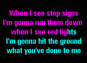 When I see stop signs
I'm gonna run them down
when I see red lights
I'm gonna hit the ground
what you've done to me