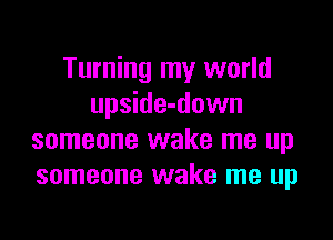 Turning my world
upside-down

someone wake me up
someone wake me up