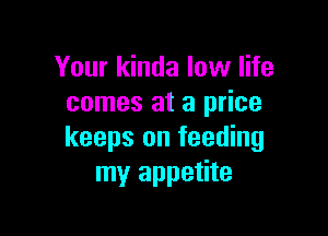 Your kinda low life
comes at a price

keeps on feeding
my appetite