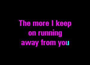 The more I keep

on running
away from you