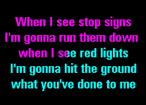 When I see stop signs
I'm gonna run them down
when I see red lights
I'm gonna hit the ground
what you've done to me