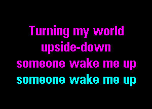 Turning my world
upside-down

someone wake me up
someone wake me up