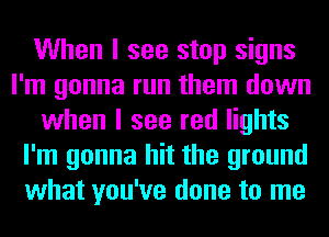 When I see stop signs
I'm gonna run them down
when I see red lights
I'm gonna hit the ground
what you've done to me