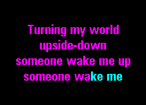 Turning my world
upside-down

someone wake me up
someone wake me