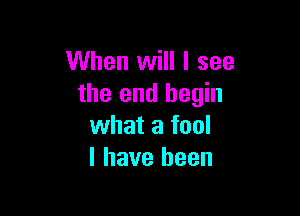 When will I see
the end begin

what a fool
I have been