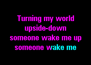 Turning my world
upside-down

someone wake me up
someone wake me