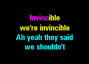 Invincible
we're invincible

All yeah they said
we shouldn't