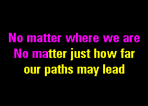 No matter where we are

No matter just how far
our paths may lead