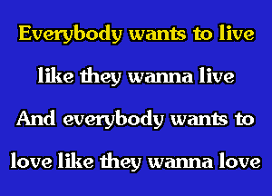 Everybody wants to live
like they wanna live
And everybody wants to

love like they wanna love