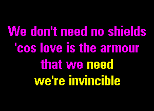 We don't need no shields
'cos love is the armour

that we need
we're invincible