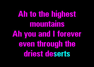 Ah to the highest
mountains

Ah you and I forever
even through the
driest deserts