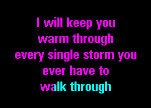 I will keep you
warm through

every single storm you
ever have to
walk through