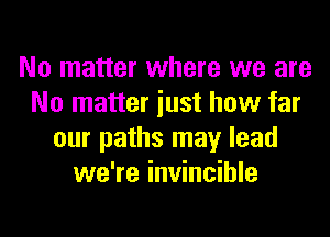 No matter where we are
No matter iust how far
our paths may lead
we're invincible