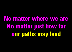 No matter where we are

No matter just how far
our paths may lead