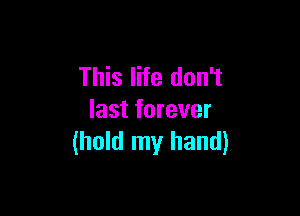 This life don't

last forever
(hold my hand)