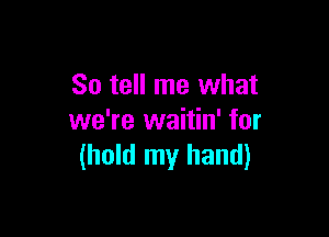 So tell me what

we're waitin' for
(hold my hand)