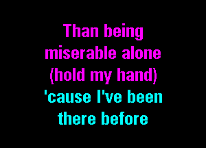 Than being
miserable alone

(hold my hand)
'cause I've been
there before