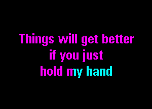 Things will get better

if you just
hold my hand