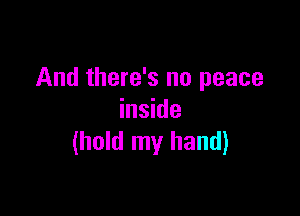 And there's no peace

inside
(hold my hand)
