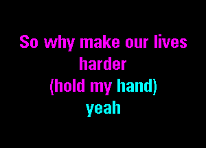 So why make our lives
harder

(hold my hand)
yeah