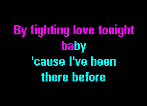 By fighting love tonight
baby

'cause I've been
there before