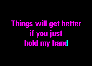 Things will get better

if you just
hold my hand