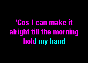 'Cos I can make it

alright till the morning
hold my hand