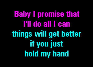 Baby I promise that
I'll do all I can

things will get better
if you just
hold my hand