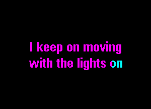 I keep on moving

with the lights on