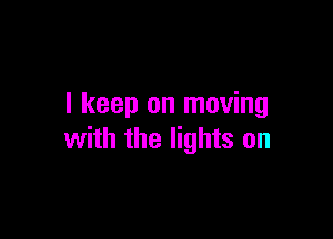 I keep on moving

with the lights on