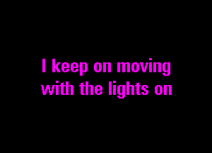 I keep on moving

with the lights on