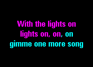 With the lights on

lights on, on, on
gimme one more song