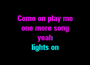 Come on play me
one more song

yeah
lights on