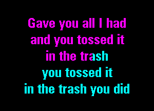 Gave you all I had
and you tossed it

in the trash
you tossed it
in the trash you did