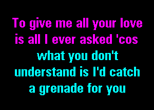 To give me all your love
is all I ever asked 'cos
what you don't
understand is I'd catch
a grenade for you