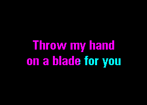 Throw my hand

on a blade for you