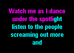 Watch me as I dance
under the spotlight
listen to the people
screaming out more

and l