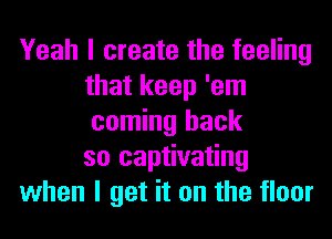 Yeah I create the feeling
that keep 'em
coming back
so captivating

when I get it on the floor