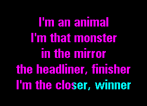 I'm an animal
I'm that monster
in the mirror
the headliner, finisher
I'm the closer, winner