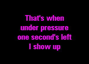 That's when
under pressure

one second's left
I show up