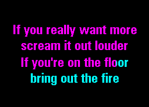 If you really want more
scream it out louder

If you're on the floor
bring out the fire