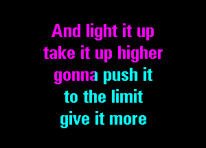 And light it up
take it up higher

gonna push it
to the limit
give it more