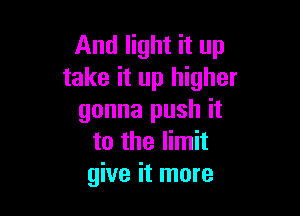 And light it up
take it up higher

gonna push it
to the limit
give it more