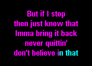 But if I stop
then iust know that
lmma bring it back

never quittin'
don't believe in that