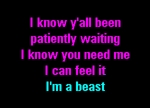 I know y'all been
patiently waiting

I know you need me
I can feel it
I'm a beast