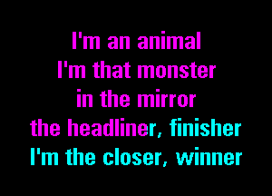 I'm an animal
I'm that monster
in the mirror
the headliner, finisher
I'm the closer, winner