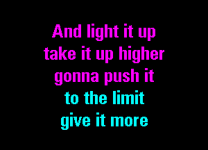 And light it up
take it up higher

gonna push it
to the limit
give it more