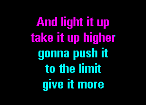 And light it up
take it up higher

gonna push it
to the limit
give it more