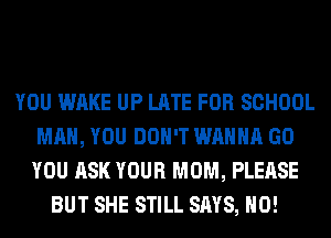 YOU WAKE UP LATE FOR SCHOOL
MAN, YOU DON'T WANNA GO
YOU ASK YOUR MOM, PLEASE
BUT SHE STILL SAYS, H0!