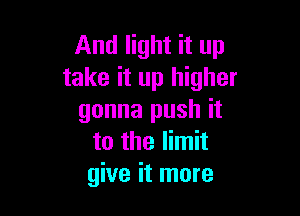 And light it up
take it up higher

gonna push it
to the limit
give it more